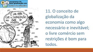 11. O conceito de
globalização da
economia como algo
necessário e inevitável;
o livre comércio sem
restrições é bom para
todos.
 
