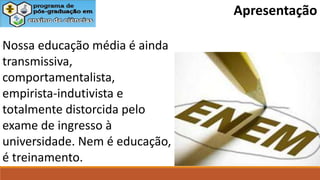 Nossa educação média é ainda
transmissiva,
comportamentalista,
empirista-indutivista e
totalmente distorcida pelo
exame de ingresso à
universidade. Nem é educação,
é treinamento.
Apresentação
 