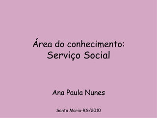Área do conhecimento: Serviço Social Ana Paula Nunes Santa Maria-RS/2010 