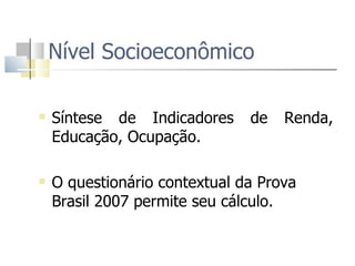 Nível Socioeconômico  Síntese de Indicadores de Renda, Educação, Ocupação. O questionário contextual da Prova Brasil 2007 permite seu cálculo.  