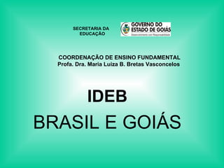 COORDENAÇÃO DE ENSINO FUNDAMENTAL Profa. Dra. Maria Luiza B. Bretas Vasconcelos  IDEB BRASIL E GOIÁS SECRETARIA DA  EDUCAÇÃO 