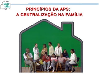 PRINCÍPIOS DA APS:PRINCÍPIOS DA APS:
A CENTRALIZAÇÃO NA FAMÍLIAA CENTRALIZAÇÃO NA FAMÍLIA
 