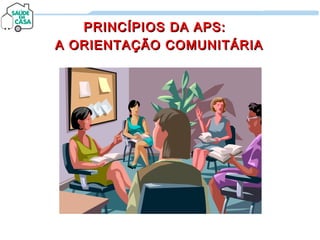 PRINCÍPIOS DA APS:PRINCÍPIOS DA APS:
A ORIENTAÇÃO COMUNITÁRIAA ORIENTAÇÃO COMUNITÁRIA
 