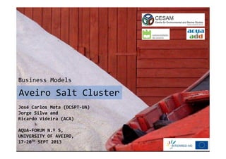 Aveiro Salt Cluster
José Carlos Mota (DCSPT-UA)
Jorge Silva and
Ricardo Videira (ACA)
AQUA-FORUM N.º 5,
UNIVERSITY OF AVEIRO,
17-20TH SEPT 2013
Business Models
 