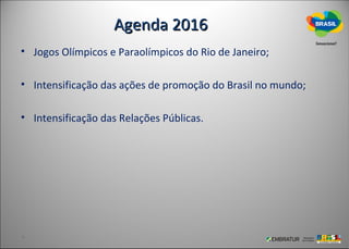 Agenda 2016
• Jogos Olímpicos e Paraolímpicos do Rio de Janeiro;

• Intensificação das ações de promoção do Brasil no mundo;

• Intensificação das Relações Públicas.
 