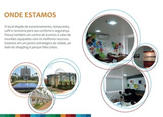 O local dispõe de estacionamento, restaurante,
café e revistaria para seu conforto e segurança.
Possui também um centro de eventos e salas de
reuniões equipados com os melhores recursos.
Estamos em um ponto estratégico da cidade, ao
lado do shopping e parque Villa Lobos.
ONDE ESTAMOS
 