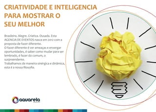 Brasileira. Alegre. Criativa. Ousada. Esta
AGENCIA DE EVENTOS nasce em 2012 com a
proposta de fazer diferente.
O fazer diferente é ver ameaças e enxergar
oportunidades, é saber como mudar para ser
lembrado, é fazer do comum, o
surpreendente.
Trabalhamos de maneira sinérgica e dinâmica,
esta é a nossa ﬁlosoﬁa.
CRIATIVIDADE E INTELIGENCIA
PARA MOSTRAR O
SEU MELHOR
produção & evento
 