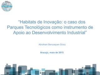 “Habitats de Inovação: o caso dos
Parques Tecnológicos como instrumento de
Apoio ao Desenvolvimento Industrial”
Abraham Benzaquen Sicsú
Aracajú, maio de 2015
 