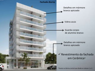 Vidros azuis 
Guarda-corpos 
de alumínio branco 
Detalhes em mármore 
branco apicoado 
 Revestimento da fachada 
em Cerâmica* 
*Exceto na lâmina central que divide as colunas 1 e 2. 
Fachada diurna 
Detalhes em mármore 
branco apicoado 
 