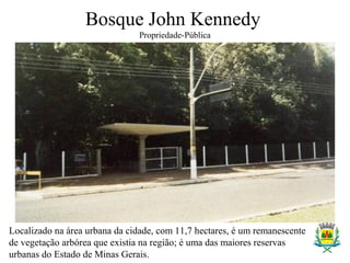 Bosque John Kennedy
Propriedade-Pública
Localizado na área urbana da cidade, com 11,7 hectares, é um remanescente
de vegetação arbórea que existia na região; é uma das maiores reservas
urbanas do Estado de Minas Gerais.
 