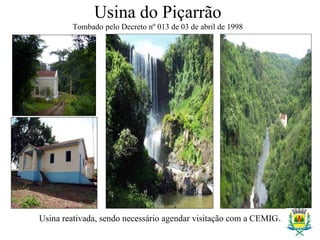 Usina do Piçarrão
Tombado pelo Decreto nº 013 de 03 de abril de 1998
Usina reativada, sendo necessário agendar visitação com a CEMIG.
 