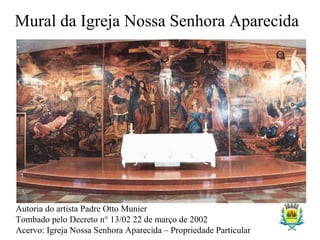 Mural da Igreja Nossa Senhora Aparecida
Autoria do artista Padre Otto Munier
Tombado pelo Decreto n° 13/02 22 de março de 2002
Acervo: Igreja Nossa Senhora Aparecida – Propriedade Particular
 