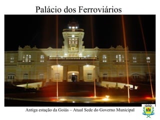 Palácio dos Ferroviários
Antiga estação da Goiás – Atual Sede do Governo Municipal
 