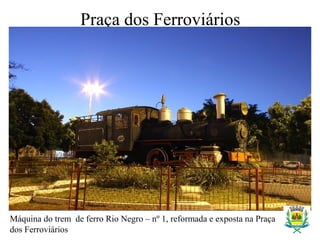 Praça dos Ferroviários
Máquina do trem de ferro Rio Negro – nº 1, reformada e exposta na Praça
dos Ferroviários
 