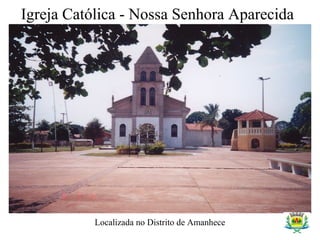 Igreja Católica - Nossa Senhora Aparecida
Localizada no Distrito de Amanhece
 