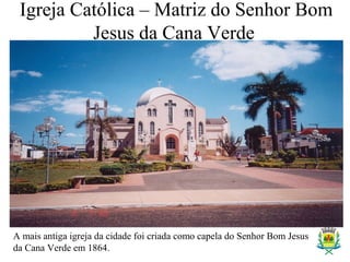 Igreja Católica – Matriz do Senhor Bom
Jesus da Cana Verde
A mais antiga igreja da cidade foi criada como capela do Senhor Bom Jesus
da Cana Verde em 1864.
 