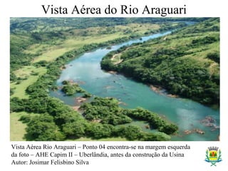Vista Aérea do Rio Araguari
Vista Aérea Rio Araguari – Ponto 04 encontra-se na margem esquerda
da foto – AHE Capim II – Uberlândia, antes da construção da Usina
Autor: Josimar Felisbino Silva
 