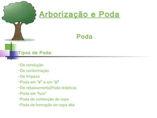 Arborização e Poda
Poda
Tipos de Poda:
De condução
De conformação
De limpeza
Poda em “V” e em “U”
De rebaixamento(Poda drástica)
Poda em "furo"
Poda de contenção de copa
Poda de formação de copa alta
 