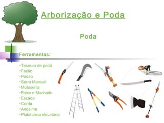 Arborização e Poda
Poda
Ferramentas:
Tesoura de poda
Facão
Podão
Serra Manual
Motoserra
Foice e Machado
Escada
Corda
Andaime
Plataforma elevatória
 