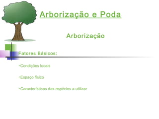 Arborização e Poda
Arborização
Fatores Básicos:
Condições locais
Espaço físico
Características das espécies a utilizar
 