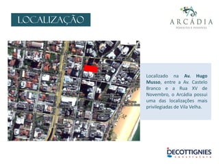 LOCALIZAÇÃO
Localizado na Av. Hugo
Musso, entre a Av. Castelo
Branco e a Rua XV de
Novembro, o Arcádia possui
uma das localizações mais
privilegiadas de Vila Velha.
 