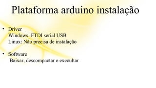 Plataforma arduino instalação 
• Driver 
Windows: FTDI serial USB 
Linux: Não precisa de instalação 
• Software 
Baixar, descompactar e execultar 
 