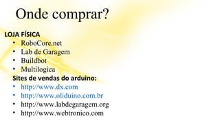 Onde comprar? 
LOJA FÍSICA 
• RoboCore.net 
• Lab de Garagem 
• Buildbot 
• Multilogica 
Sites de vendas do arduino: 
• http://www.dx.com 
• http://www.oliduino.com.br 
• http://www.labdegaragem.org 
• http://www.webtronico.com 
 