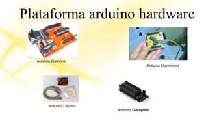 Plataforma arduino hardware 
Arduino Severino 
Arduino Tatuino 
Arduino Marminino 
Arduino Garagino 
 