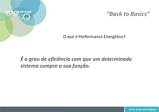 “Back to Basics”


                 O que é Performance Energética?




É o grau de eficiência com que um determinado
sistema cumpre a sua função.
 