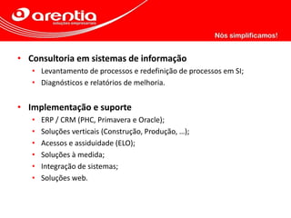 • Consultoria em sistemas de informação
• Levantamento de processos e redefinição de processos em SI;
• Diagnósticos e relatórios de melhoria.
• Implementação e suporte
• ERP / CRM (PHC, Primavera e Oracle);
• Soluções verticais (Construção, Produção, …);
• Acessos e assiduidade (ELO);
• Soluções à medida;
• Integração de sistemas;
• Soluções web.
 