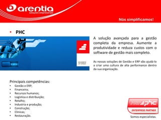 • PHC
A solução avançada para a gestão
completa da empresa. Aumente a
produtividade e reduza custos com o
software de gestão mais completo.
As nossas soluções de Gestão e ERP vão ajudá-lo
a criar uma cultura de alta performance dentro
da sua organização.
Principais competências:
• Gestão e ERP;
• Financeira;
• Recursos humanos;
• Logística e distribuição;
• Retalho;
• Industria e produção;
• Construção;
• Clinicas;
• Restauração. Somos especialistas.
 