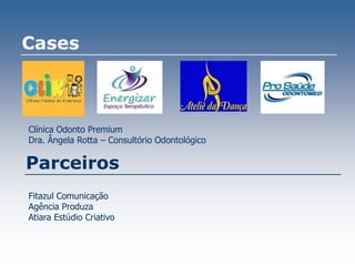 Cases
Parceiros
Fitazul Comunicação
Agência Produza
Atiara Estúdio Criativo
Clínica Odonto Premium
Dra. Ângela Rotta – Consultório Odontológico
 