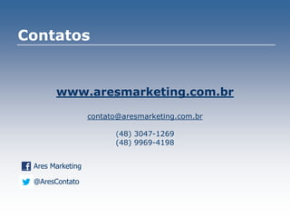 Contatos
www.aresmarketing.com.br
contato@aresmarketing.com.br
(48) 3047-1269
(48) 9969-4198
@AresContato
Ares Marketing
 
