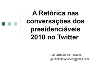 A Retórica nas
conversações dos
 presidenciáveis
 2010 no Twitter

      Por Gabriela da Fonseca
      gabrieladafonseca@gmail.com
 