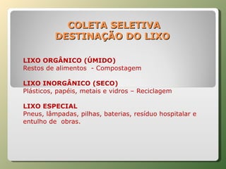 COLETA SELETIVA DESTINAÇÃO DO LIXO  LIXO ORGÂNICO (ÚMIDO)  Restos de alimentos  - Compostagem LIXO INORGÂNICO (SECO)  Plásticos, papéis, metais e vidros – Reciclagem LIXO ESPECIAL  Pneus, lâmpadas, pilhas, baterias, resíduo hospitalar e entulho de  obras. 