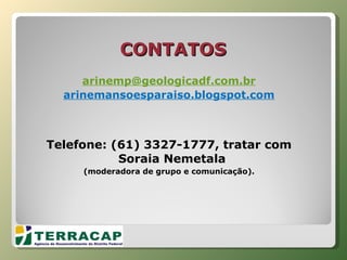 CONTATOS [email_address] arinemansoesparaiso.blogspot.com Telefone: (61) 3327-1777, tratar com Soraia Nemetala  (moderadora de grupo e comunicação). 