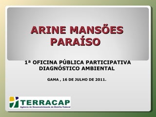 ARINE MANSÕES PARAÍSO     1ª OFICINA PÚBLICA PARTICIPATIVA DIAGNÓSTICO AMBIENTAL GAMA , 16 DE JULHO DE 2011. 