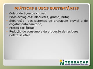 PRÁTICAS E USOS SUSTENTÁVEIS Coleta de água de chuva; Pisos ecológicos: bloquetes, grama, brita; Separação  dos sistemas de drenagem pluvial e de esgotamento sanitário; Fossas ecológicas; Redução do consumo e da produção de resíduos; Coleta seletiva 