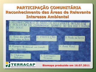   PARTICIPAÇÃO COMUNITÁRIA Reconhecimento das Áreas de Relevante Interesse Ambiental  Biomapa produzido em 16.07.2011 