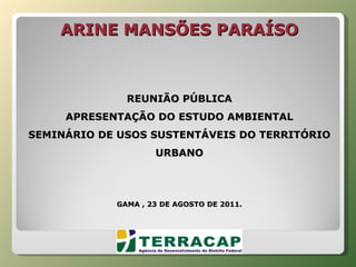ARINE MANSÕES PARAÍSO     REUNIÃO PÚBLICA APRESENTAÇÃO DO ESTUDO AMBIENTAL SEMINÁRIO DE USOS SUSTENTÁVEIS DO TERRITÓRIO URBANO GAMA , 23 DE AGOSTO DE 2011. 