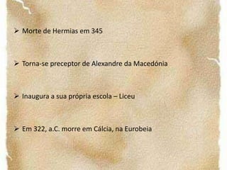Entrou para a Academia de Platão com 17 anos			-Platão		- Eudóxico-Heraclitesde Ponto		-  XenócratesEstabelece-se em Assos sob a protecção de HermiasMorte de Hermias em 345