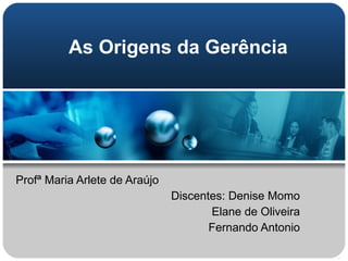 As Origens da Gerência Profª Maria Arlete de Araújo Discentes: Denise Momo Elane de Oliveira Fernando Antonio 