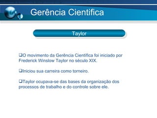 Gerência Cientifica Taylor Proporcionar ao aluno o conhecimento da demonstra ç ão do valor adicionado para  evidenciar nas empresas, al é m do lucro dos investidores, a quem pertence o restante da riqueza criada pela empresa.  Proporcionar ao aluno o conhecimento da demonstra ç ão do valor adicionado para  evidenciar nas empresas, al é m do lucro dos investidores, a quem pertence o restante da riqueza criada pela empresa.  O movimento da Gerência Científica foi iniciado por Frederick Winslow Taylor no século XIX. Iniciou sua carreira como torneiro. Taylor ocupava-se das bases da organização dos processos de trabalho e do controle sobre ele. 