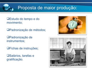 Proposta de maior produção: Estudo do tempo e do movimento; Padronização de métodos; Padronização de instrumentos; Fichas de instruções; Salários, tarefas e gratificação. 