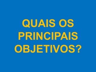 QUAIS OS
PRINCIPAIS
OBJETIVOS?
 
