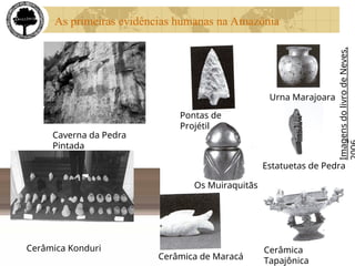 As primeiras evidências humanas na Amazônia
Estatuetas de Pedra
Pontas de
Projétil
Cerâmica Konduri Cerâmica
Tapajônica
Urna Marajoara
Os Muiraquitãs
Caverna da Pedra
Pintada
Cerâmica de Maracá
Imagens
do
livro
de
Neves,
 