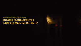 a importância dessa função cresce
ENTÃO O PLANEJAMENTO É
CADA VEZ MAIS IMPORTANTE?
 