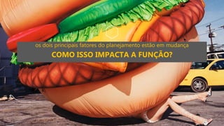 os dois principais fatores do planejamento estão em mudança
COMO ISSO IMPACTA A FUNÇÃO?
 