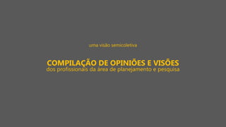 uma visão semicoletiva
COMPILAÇÃO DE OPINIÕES E VISÕES
dos profissionais da área de planejamento e pesquisa
 