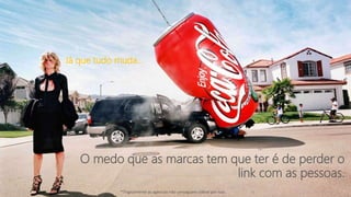 O medo que as marcas tem que ter é de perder o
link com as pessoas.
*Tragicamente as agências não conseguem cobrar por isso.
Já que tudo muda...
 